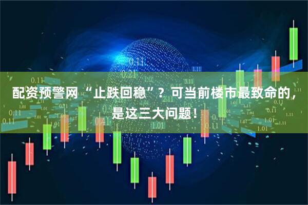 配资预警网 “止跌回稳”？可当前楼市最致命的，是这三大问题！