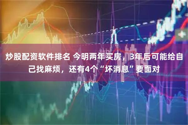 炒股配资软件排名 今明两年买房，3年后可能给自己找麻烦，还有4个“坏消息”要面对