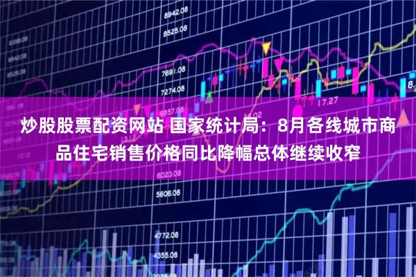 炒股股票配资网站 国家统计局：8月各线城市商品住宅销售价格同比降幅总体继续收窄