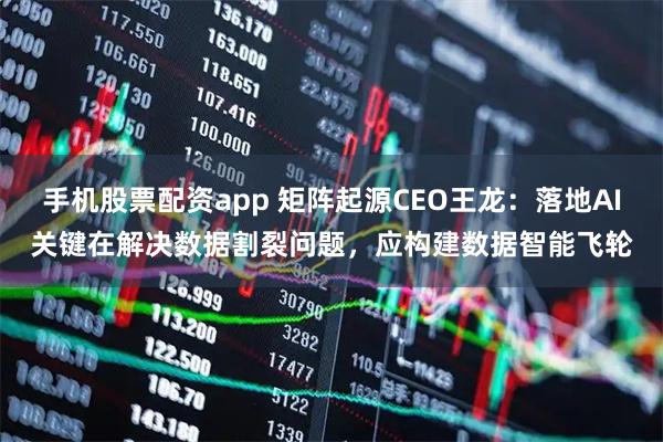 手机股票配资app 矩阵起源CEO王龙：落地AI关键在解决数据割裂问题，应构建数据智能飞轮