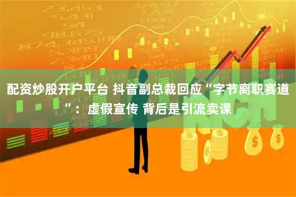 配资炒股开户平台 抖音副总裁回应“字节离职赛道”：虚假宣传 背后是引流卖课