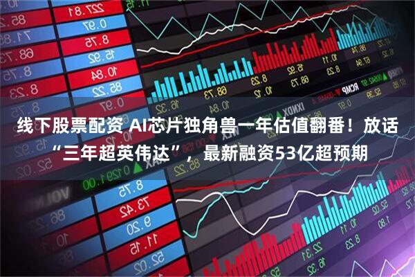 线下股票配资 AI芯片独角兽一年估值翻番！放话“三年超英伟达”，最新融资53亿超预期