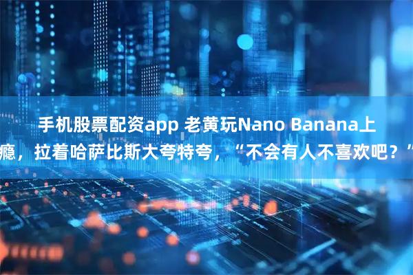 手机股票配资app 老黄玩Nano Banana上瘾，拉着哈萨比斯大夸特夸，“不会有人不喜欢吧？”