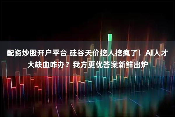 配资炒股开户平台 硅谷天价挖人挖疯了！AI人才大缺血咋办？我方更优答案新鲜出炉