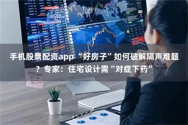 手机股票配资app “好房子”如何破解隔声难题？专家：住宅设计需“对症下药”