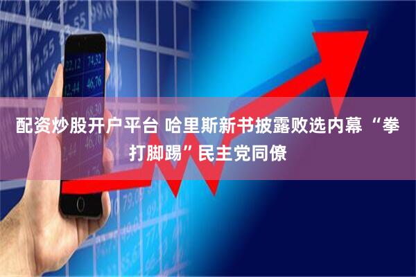配资炒股开户平台 哈里斯新书披露败选内幕 “拳打脚踢”民主党同僚