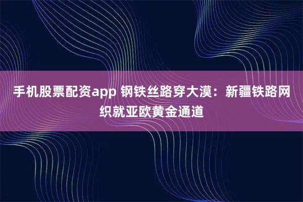手机股票配资app 钢铁丝路穿大漠：新疆铁路网织就亚欧黄金通道