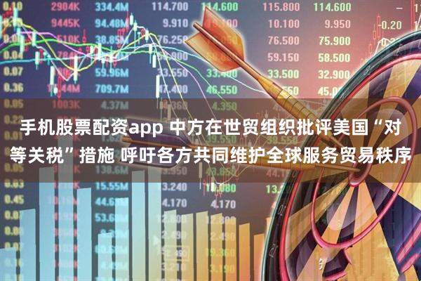手机股票配资app 中方在世贸组织批评美国“对等关税”措施 呼吁各方共同维护全球服务贸易秩序