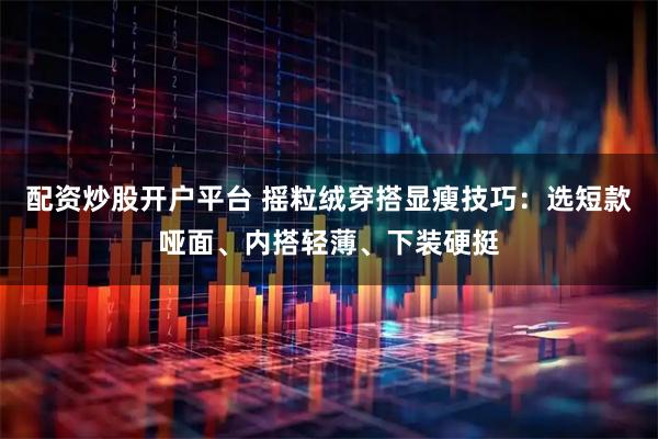 配资炒股开户平台 摇粒绒穿搭显瘦技巧：选短款哑面、内搭轻薄、下装硬挺