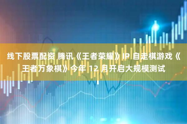 线下股票配资 腾讯《王者荣耀》IP 自走棋游戏《王者万象棋》今年 12 月开启大规模测试