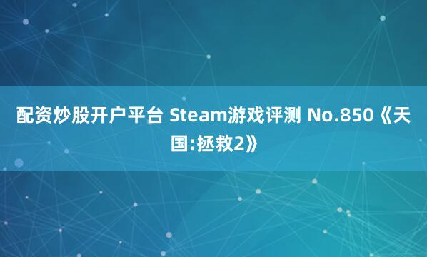 配资炒股开户平台 Steam游戏评测 No.850《天国:拯救2》
