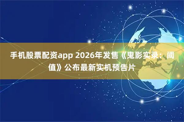 手机股票配资app 2026年发售《鬼影实录：阈值》公布最新实机预告片