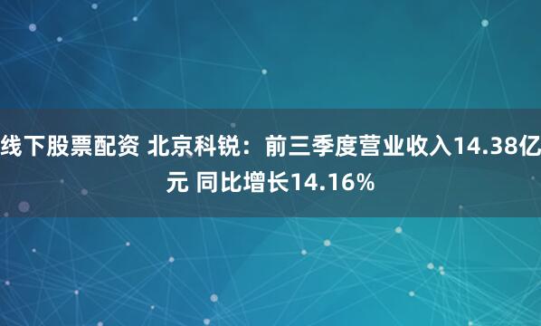 线下股票配资 北京科锐：前三季度营业收入14.38亿元 同比增长14.16%