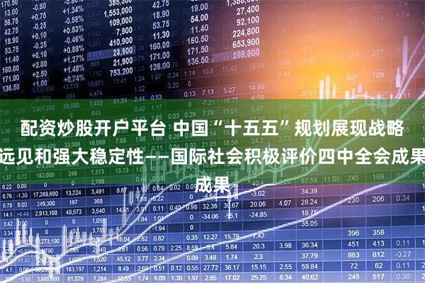 配资炒股开户平台 中国“十五五”规划展现战略远见和强大稳定性——国际社会积极评价四中全会成果