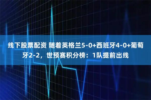 线下股票配资 随着英格兰5-0+西班牙4-0+葡萄牙2-2，世预赛积分榜：1队提前出线