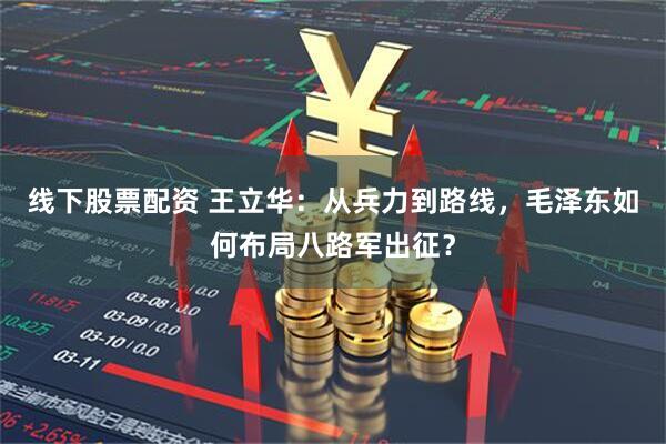 线下股票配资 王立华：从兵力到路线，毛泽东如何布局八路军出征？