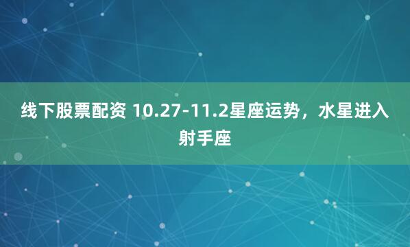 线下股票配资 10.27-11.2星座运势，水星进入射手座