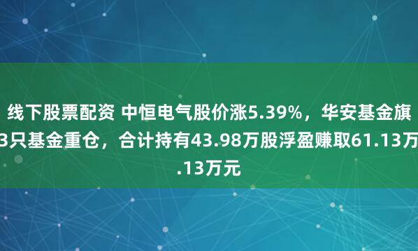 线下股票配资 中恒电气股价涨5.39%，华安基金旗下3只基金重仓，合计持有43.98万股浮盈赚取61.13万元
