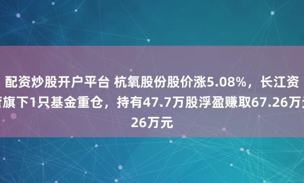 配资炒股开户平台 杭氧股份股价涨5.08%，长江资管旗下1只基金重仓，持有47.7万股浮盈赚取67.26万元