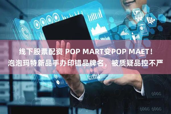 线下股票配资 POP MART变POP MAET！泡泡玛特新品手办印错品牌名，被质疑品控不严