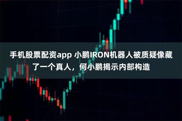 手机股票配资app 小鹏IRON机器人被质疑像藏了一个真人，何小鹏揭示内部构造
