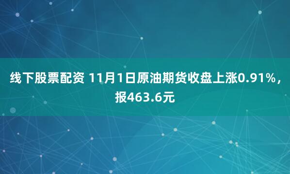 线下股票配资 11月1日原油期货收盘上涨0.91%，报463.6元