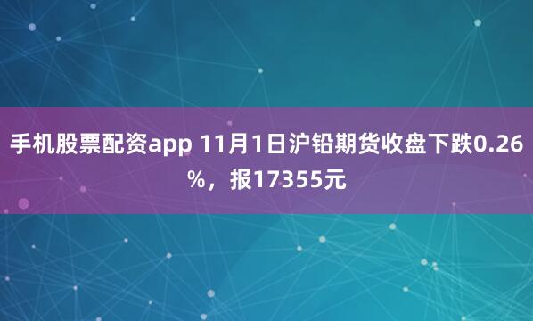 手机股票配资app 11月1日沪铅期货收盘下跌0.26%，报17355元