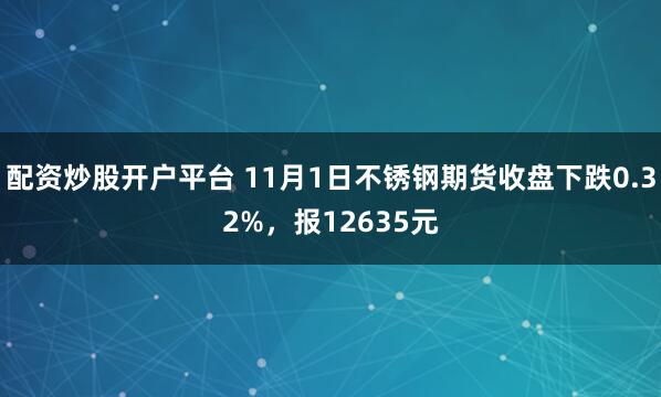 配资炒股开户平台 11月1日不锈钢期货收盘下跌0.32%，报12635元