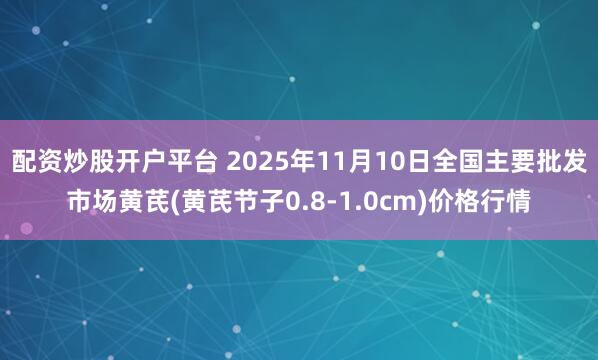 配资炒股开户平台 2025年11月10日全国主要批发市场黄芪(黄芪节子0.8-1.0cm)价格行情