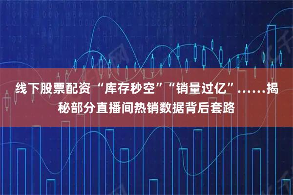 线下股票配资 “库存秒空”“销量过亿”……揭秘部分直播间热销数据背后套路