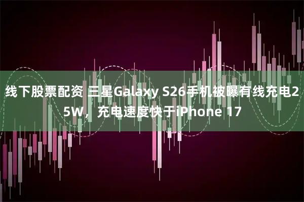 线下股票配资 三星Galaxy S26手机被曝有线充电25W，充电速度快于iPhone 17