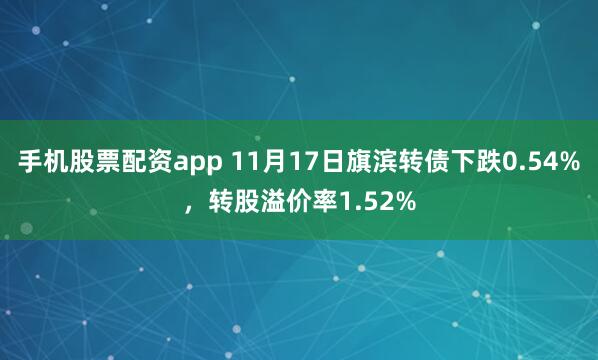 手机股票配资app 11月17日旗滨转债下跌0.54%,转股溢价率1.52%
