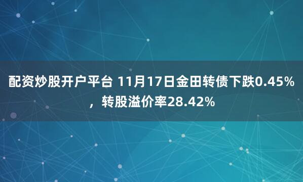 配资炒股开户平台 11月17日金田转债下跌0.45%，转股溢价率28.42%