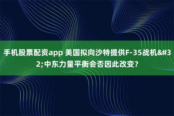 手机股票配资app 美国拟向沙特提供F-35战机 中东力量平衡会否因此改变？