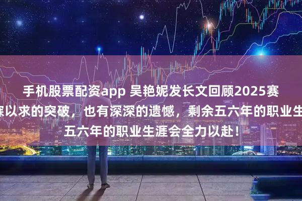 手机股票配资app 吴艳妮发长文回顾2025赛季:实现了梦寐以求的突破,也有深深的遗憾,剩余五六年的职业生涯会全力以赴!
