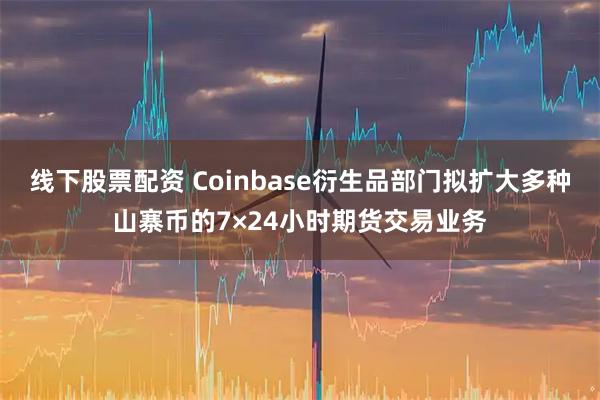 线下股票配资 Coinbase衍生品部门拟扩大多种山寨币的7×24小时期货交易业务