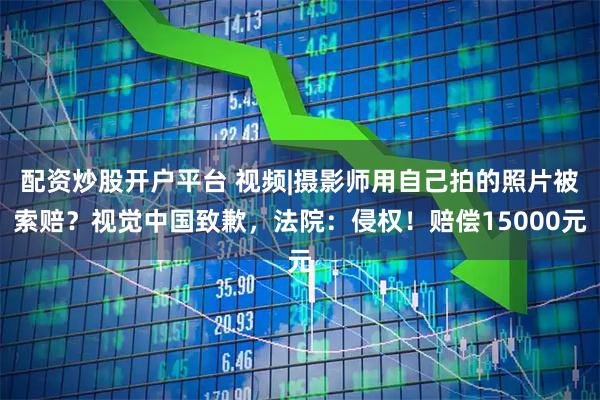 配资炒股开户平台 视频|摄影师用自己拍的照片被索赔？视觉中国致歉，法院：侵权！赔偿15000元
