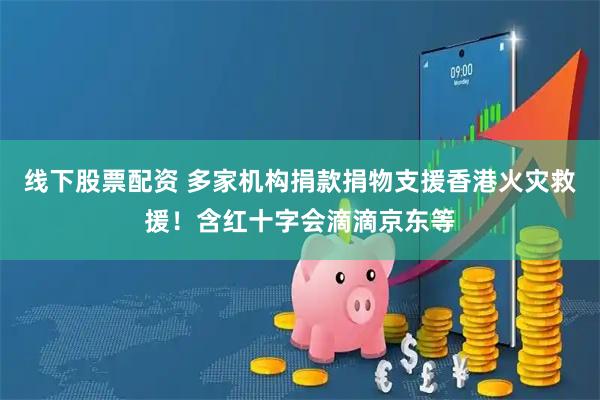 线下股票配资 多家机构捐款捐物支援香港火灾救援！含红十字会滴滴京东等