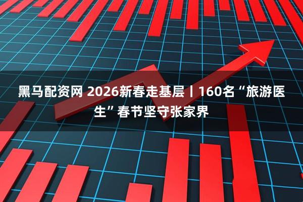 黑马配资网 2026新春走基层丨160名“旅游医生”春节坚守张家界