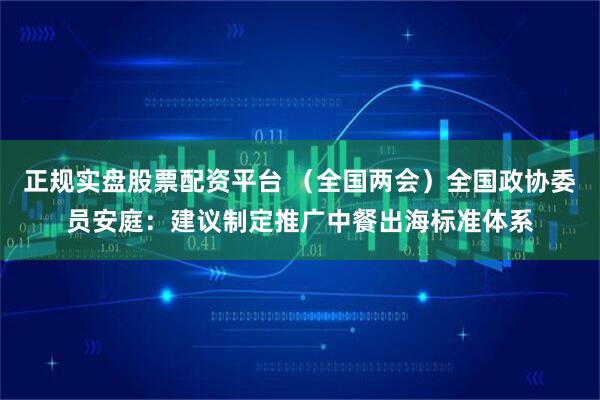 正规实盘股票配资平台 (全国两会)全国政协委员安庭:建议制定推广中餐出海标准体系