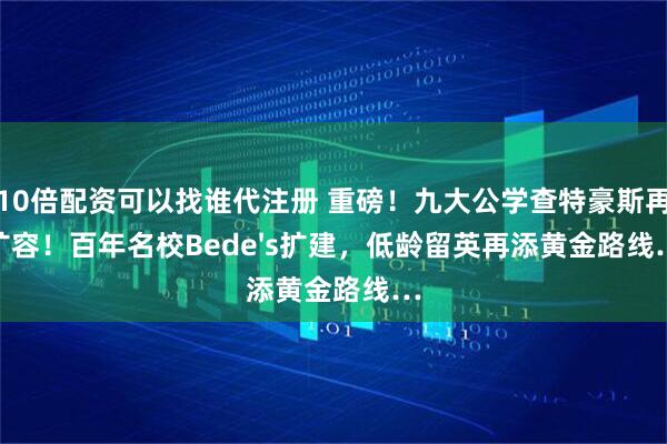 10倍配资可以找谁代注册 重磅！九大公学查特豪斯再扩容！百年名校Bede's扩建，低龄留英再添黄金路线…