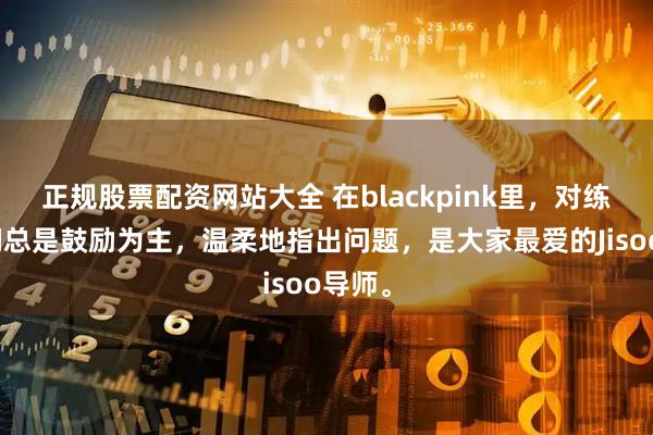 正规股票配资网站大全 在blackpink里，对练习生们总是鼓励为主，温柔地指出问题，是大家最爱的Jisoo导师。