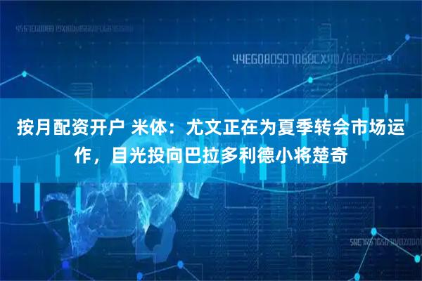 按月配资开户 米体:尤文正在为夏季转会市场运作,目光投向巴拉多利德小将楚奇