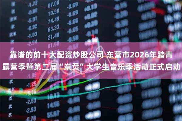 靠谱的前十大配资炒股公司 东营市2026年踏青露营季暨第二届“岽烎”大学生音乐季活动正式启动